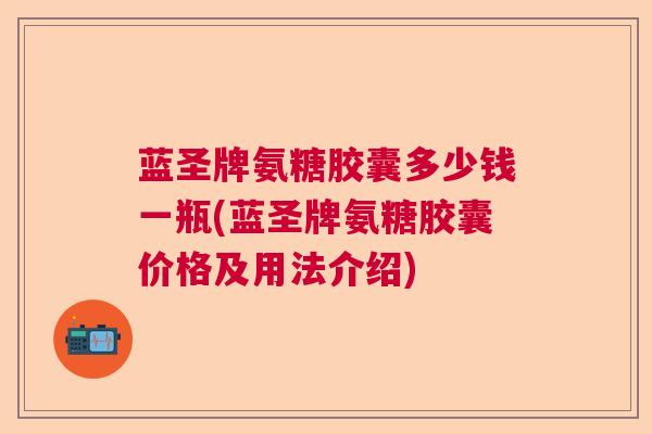 蓝圣牌氨糖胶囊多少钱一瓶(蓝圣牌氨糖胶囊价格及用法介绍)