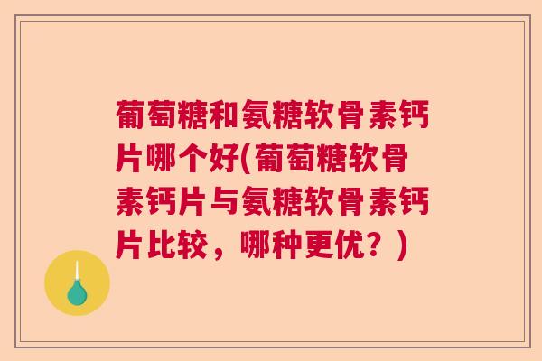 葡萄糖和氨糖软骨素钙片哪个好(葡萄糖软骨素钙片与氨糖软骨素钙片比较，哪种更优？)