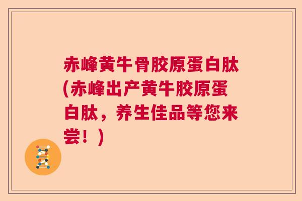 赤峰黄牛骨胶原蛋白肽(赤峰出产黄牛胶原蛋白肽，养生佳品等您来尝！)