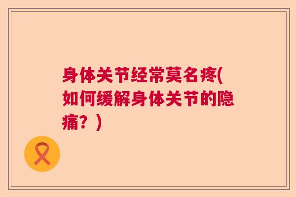 身体关节经常莫名疼(如何缓解身体关节的隐痛？)