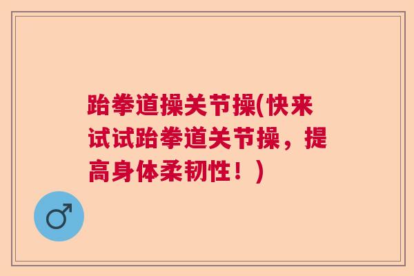 跆拳道操关节操(快来试试跆拳道关节操,提高身体柔韧性!) 跆拳道操关节操(快来试试跆拳道关节操,提高身体柔韧性!)