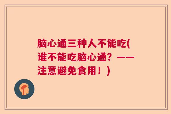 脑心通三种人不能吃(谁不能吃脑心通？——注意避免食用！)