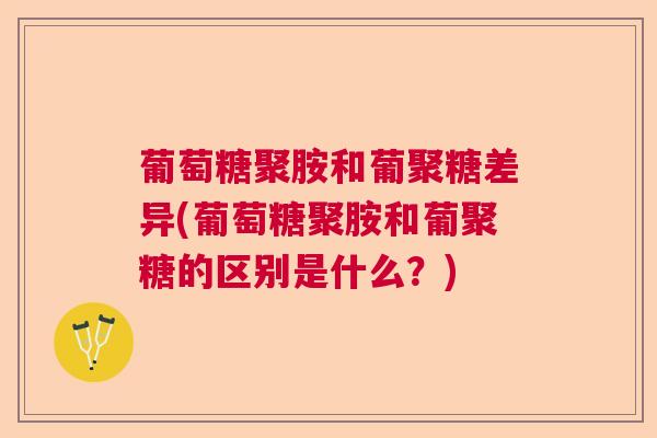 葡萄糖聚胺和葡聚糖差异(葡萄糖聚胺和葡聚糖的区别是什么？)