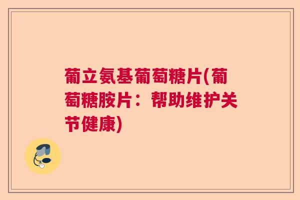 葡立氨基葡萄糖片(葡萄糖胺片：帮助维护关节健康)