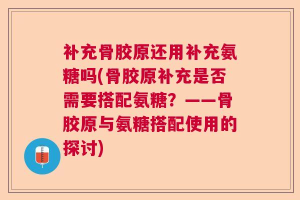 补充骨胶原还用补充氨糖吗(骨胶原补充是否需要搭配氨糖？——骨胶原与氨糖搭配使用的探讨)