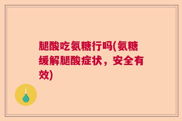 腿酸吃氨糖行吗(氨糖缓解腿酸症状，安全有效)