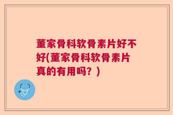 董家骨科软骨素片好不好(董家骨科软骨素片真的有用吗？)