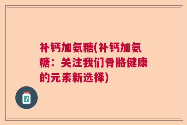 补钙加氨糖(补钙加氨糖：关注我们骨骼健康的元素新选择)