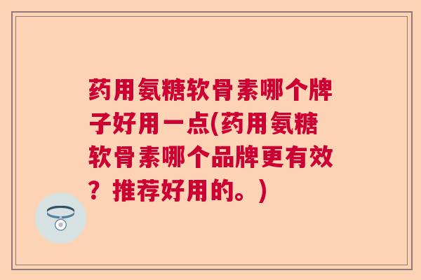 药用氨糖软骨素哪个牌子好用一点(药用氨糖软骨素哪个品牌更有效?推荐好用的。)