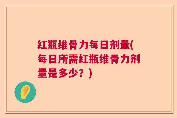 红瓶维骨力每日剂量(每日所需红瓶维骨力剂量是多少?)