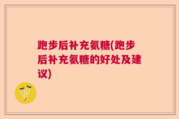 跑步后补充氨糖(跑步后补充氨糖的好处及建议) 跑步后补充氨糖(跑步后补充氨糖的好处及建议)