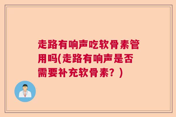 走路有响声吃软骨素管用吗(走路有响声是否需要补充软骨素?)