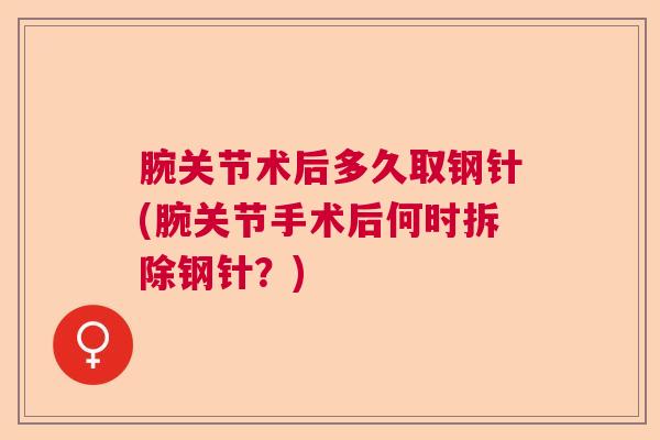 腕关节术后多久取钢针(腕关节手术后何时拆除钢针?)