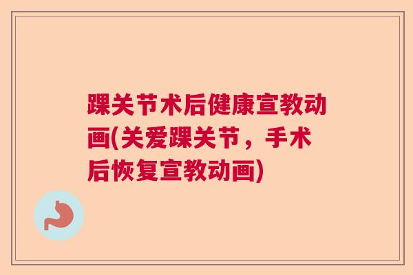 踝关节术后健康宣教动画(关爱踝关节,手术后恢复宣教动画)