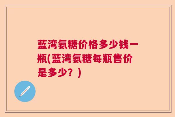 蓝湾氨糖价格多少钱一瓶(蓝湾氨糖每瓶售价是多少？)