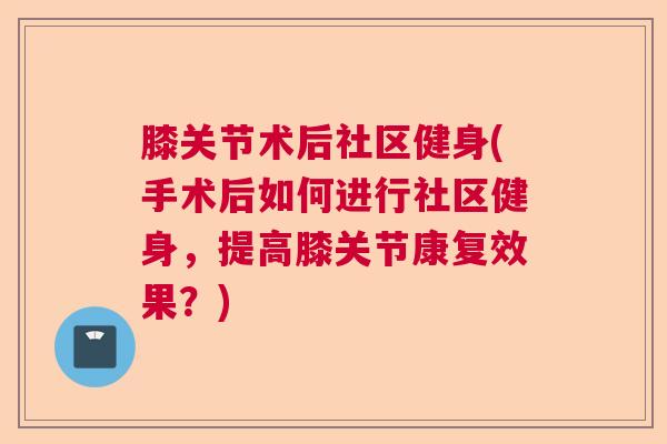 膝关节术后社区健身(手术后如何进行社区健身，提高膝关节康复效果？)