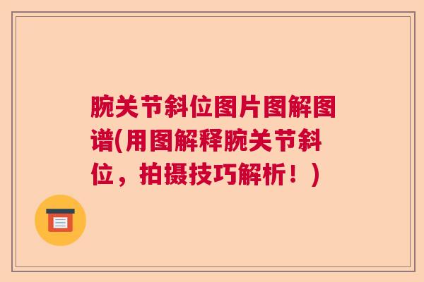 腕关节斜位图片图解图谱(用图解释腕关节斜位，拍摄技巧解析！)