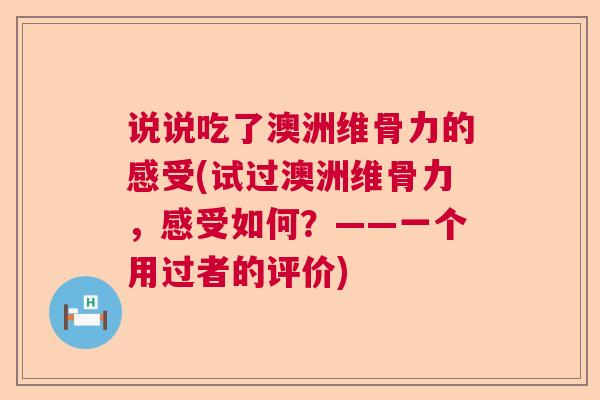 说说吃了澳洲维骨力的感受(试过澳洲维骨力,感受如何?——一个用过者的评价)