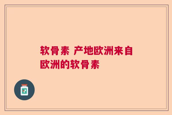 软骨素 产地欧洲来自欧洲的软骨素