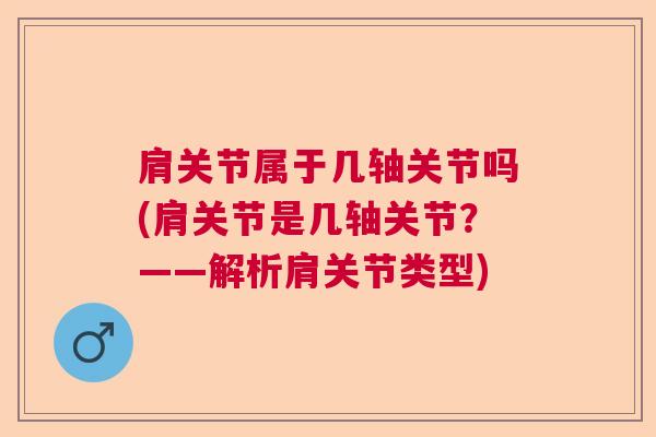 肩关节属于几轴关节吗(肩关节是几轴关节？——解析肩关节类型)