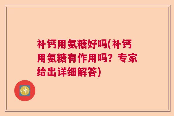 补钙用氨糖好吗(补钙用氨糖有作用吗?专家给出详细解答)