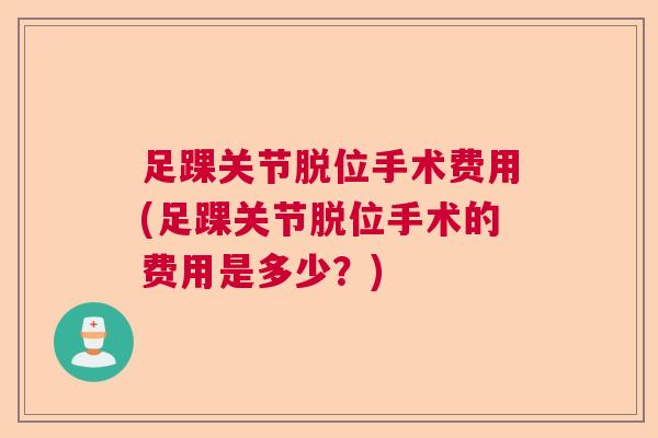足踝关节脱位手术费用(足踝关节脱位手术的费用是多少？)