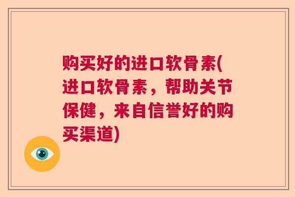 购买好的进口软骨素(进口软骨素，帮助关节保健，来自信誉好的购买渠道)
