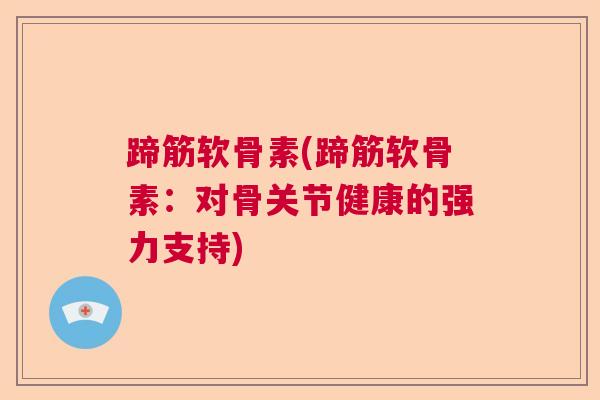 蹄筋软骨素(蹄筋软骨素:对骨关节健康的强力支持)