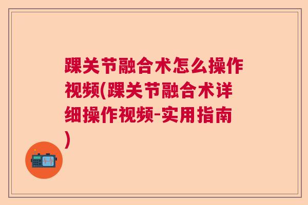 踝关节融合术怎么操作视频(踝关节融合术详细操作视频-实用指南) 踝关节融合术怎么操作视频(踝关节融合术详细操作视频-实用指南)