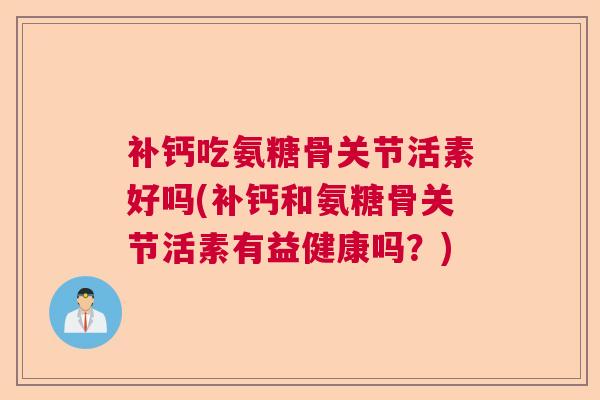 补钙吃氨糖骨关节活素好吗(补钙和氨糖骨关节活素有益健康吗？)