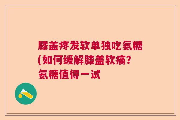 膝盖疼发软单独吃氨糖(如何缓解膝盖软痛?氨糖值得一试