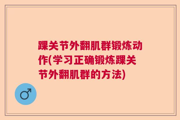 踝关节外翻肌群锻炼动作(学习正确锻炼踝关节外翻肌群的方法)