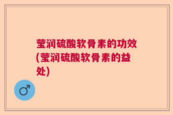 莹润硫酸软骨素的功效(莹润硫酸软骨素的益处)