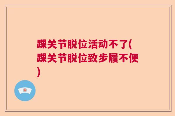 踝关节脱位活动不了(踝关节脱位致步履不便)