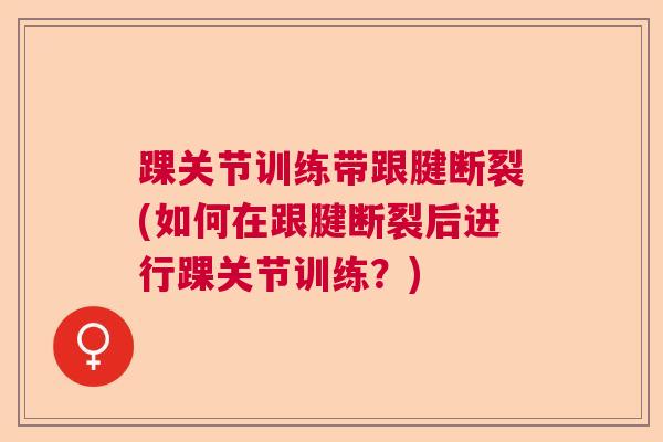 踝关节训练带跟腱断裂(如何在跟腱断裂后进行踝关节训练？)