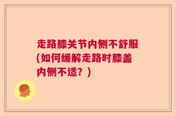 走路膝关节内侧不舒服(如何缓解走路时膝盖内侧不适?) 走路膝关节内侧不舒服(如何缓解走路时膝盖内侧不适?)