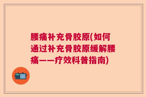 腰痛补充骨胶原(如何通过补充骨胶原缓解腰痛——疗效科普指南)