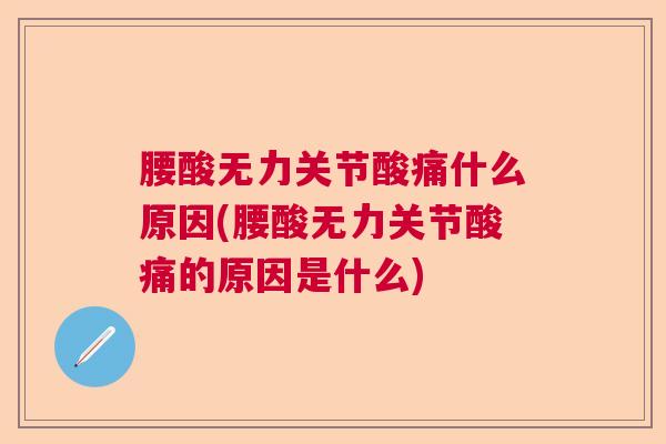 腰酸无力关节酸痛什么原因(腰酸无力关节酸痛的原因是什么)