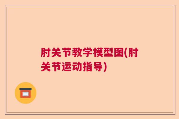 肘关节教学模型图(肘关节运动指导)