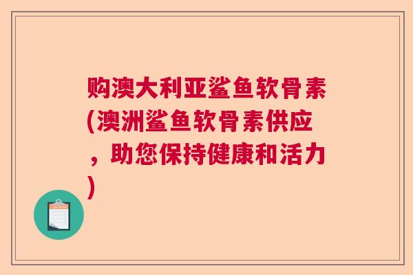 购澳大利亚鲨鱼软骨素(澳洲鲨鱼软骨素供应,助您保持健康和活力)