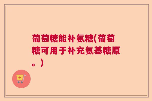 葡萄糖能补氨糖(葡萄糖可用于补充氨基糖原。) 葡萄糖能补氨糖(葡萄糖可用于补充氨基糖原。)