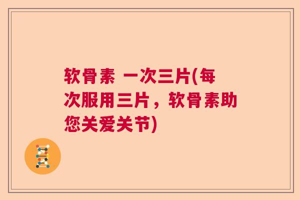 软骨素 一次三片(每次服用三片,软骨素助您关爱关节)