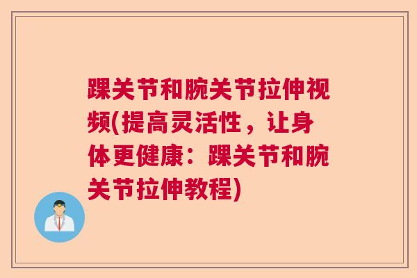 踝关节和腕关节拉伸视频(提高灵活性,让身体更健康:踝关节和腕关节拉伸教程)