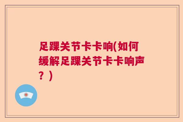 足踝关节卡卡响(如何缓解足踝关节卡卡响声？)