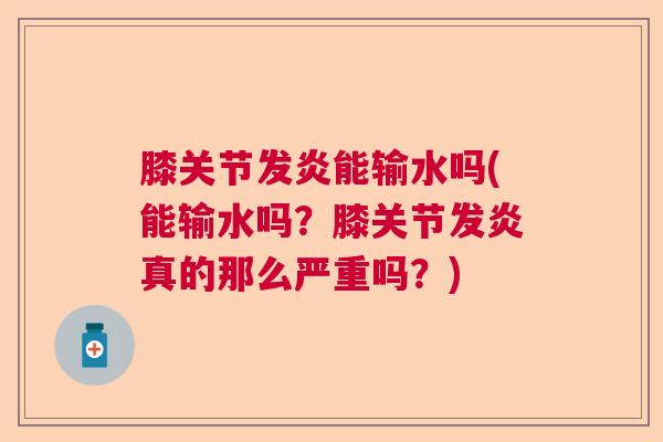 膝关节发炎能输水吗(能输水吗？膝关节发炎真的那么严重吗？)