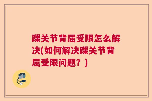 踝关节背屈受限怎么解决(如何解决踝关节背屈受限问题？)