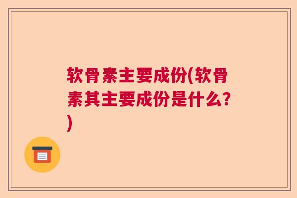 软骨素主要成份(软骨素其主要成份是什么？)