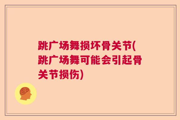跳广场舞损坏骨关节(跳广场舞可能会引起骨关节损伤)