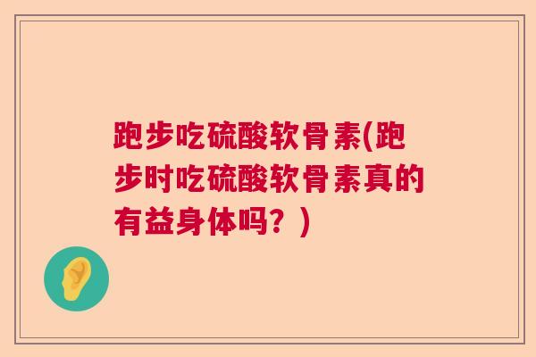 跑步吃硫酸软骨素(跑步时吃硫酸软骨素真的有益身体吗？)