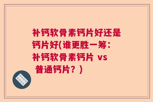 补钙软骨素钙片好还是钙片好(谁更胜一筹：补钙软骨素钙片 vs 普通钙片？)